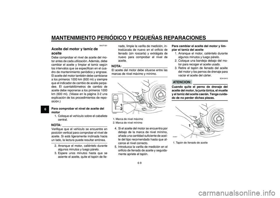 YAMAHA CYGNUS 125 2007  Manuale de Empleo (in Spanish)  
MANTENIMIENTO PERIÓDICO Y PEQUEÑAS REPARACIONES 
6-9 
1
2
3
4
5
6
7
8
9
 
SAUT1351 
Aceite del motor y tamiz de 
aceite  
Debe comprobar el nivel de aceite del mo-
tor antes de cada utilización. 