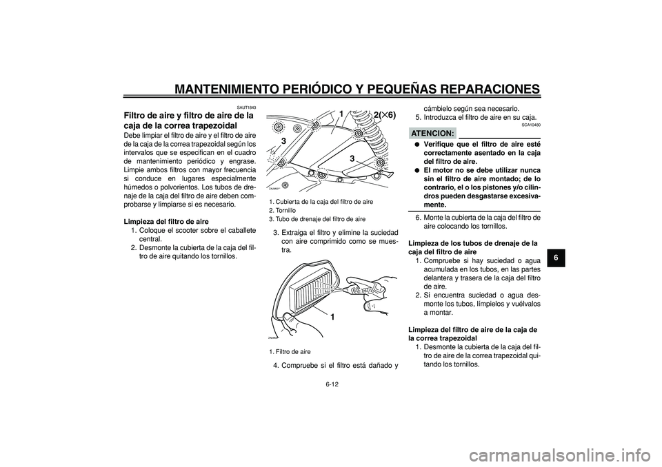 YAMAHA CYGNUS 125 2007  Manuale de Empleo (in Spanish)  
MANTENIMIENTO PERIÓDICO Y PEQUEÑAS REPARACIONES 
6-12 
2
3
4
5
67
8
9
 
SAUT1843 
Filtro de aire y filtro de aire de la 
caja de la correa trapezoidal  
Debe limpiar el filtro de aire y el filtro 