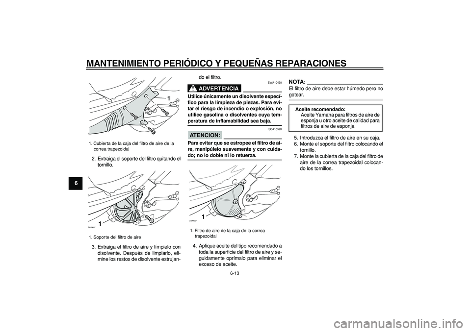 YAMAHA CYGNUS 125 2007  Manuale de Empleo (in Spanish)  
MANTENIMIENTO PERIÓDICO Y PEQUEÑAS REPARACIONES 
6-13 
1
2
3
4
5
6
7
8
9
 
2. Extraiga el soporte del filtro quitando el
tornillo.
3. Extraiga el filtro de aire y límpielo con
disolvente. Despué