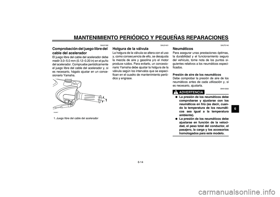 YAMAHA CYGNUS 125 2007  Manuale de Empleo (in Spanish)  
MANTENIMIENTO PERIÓDICO Y PEQUEÑAS REPARACIONES 
6-14 
2
3
4
5
67
8
9
 
SAU21382 
Comprobación del juego libre del 
cable del acelerador  
El juego libre del cable del acelerador debe
medir 3.0