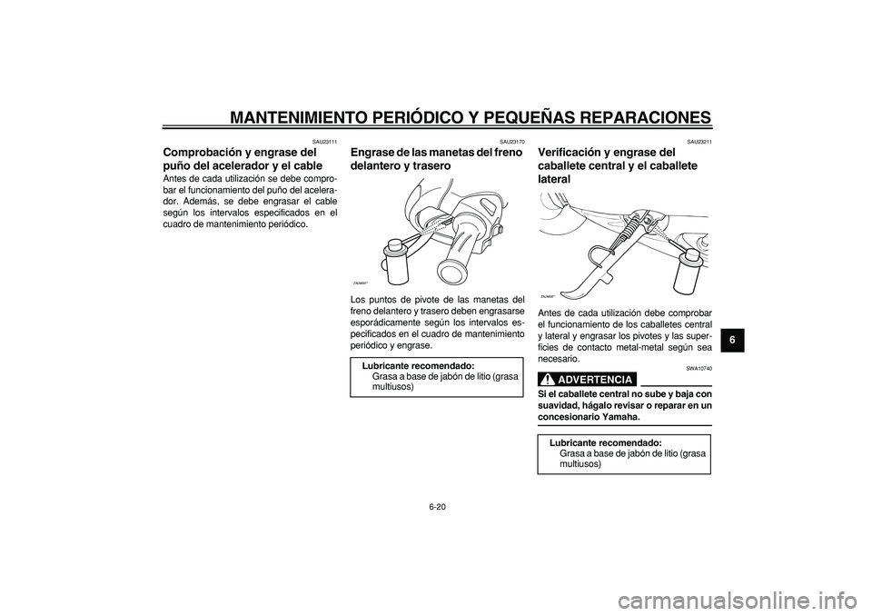 YAMAHA CYGNUS 125 2007  Manuale de Empleo (in Spanish)  
MANTENIMIENTO PERIÓDICO Y PEQUEÑAS REPARACIONES 
6-20 
2
3
4
5
67
8
9
 
SAU23111 
Comprobación y engrase del 
puño del acelerador y el cable  
Antes de cada utilización se debe compro-
bar el f