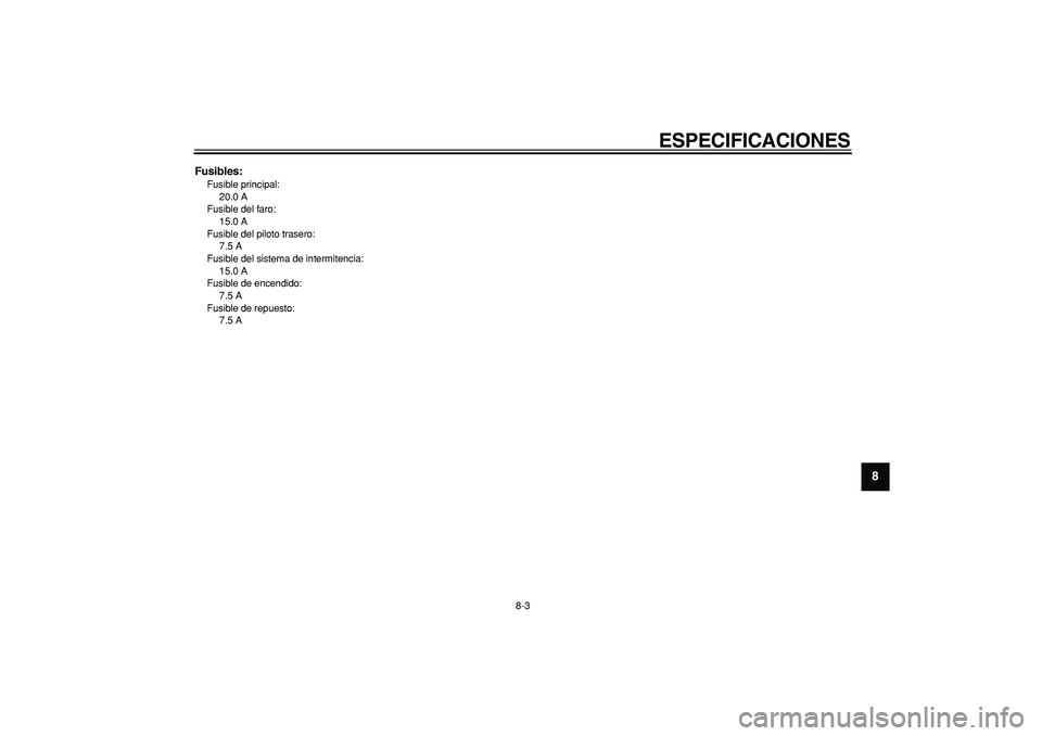 YAMAHA CYGNUS 125 2007  Manuale de Empleo (in Spanish)  
ESPECIFICACIONES 
8-3 
2
3
4
5
6
7
89
 
Fusibles: 
Fusible principal: 
20.0 A
Fusible del faro: 
15.0 A
Fusible del piloto trasero: 
7.5 A
Fusible del sistema de intermitencia: 
15.0 A
Fusible de en