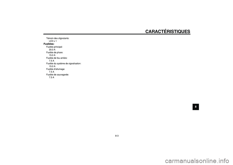 YAMAHA CYGNUS 125 2007  Notices Demploi (in French)  
CARACTÉRISTIQUES 
8-3 
2
3
4
5
6
7
89
 
Témoin des clignotants: 
LED x 1 
Fusibles: 
Fusible principal: 
20.0 A
Fusible de phare: 
15.0 A
Fusible de feu arrière: 
7.5 A
Fusible du système de sig