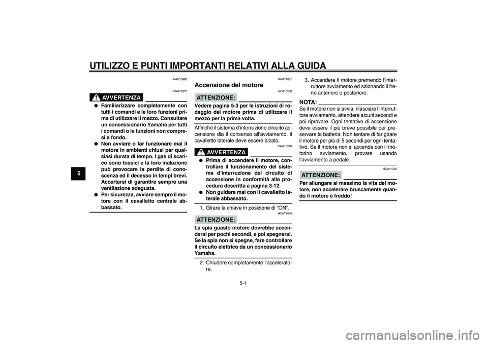 YAMAHA CYGNUS 125 2007  Manuale duso (in Italian)  
5-1 
1
2
3
4
5
6
7
8
9
 
UTILIZZO E PUNTI IMPORTANTI RELATIVI ALLA GUIDA
 
HAU15980
AVVERTENZA
 
HWA10870 
 
Familiarizzare completamente con
tutti i comandi e le loro funzioni pri-
ma di utilizzar