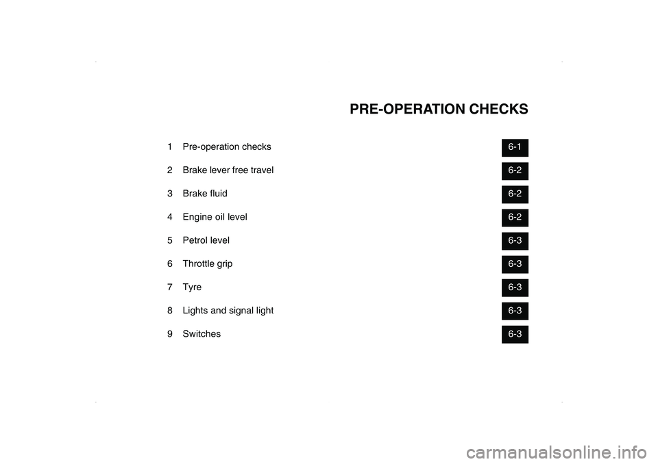 YAMAHA CYGNUS 125 2006 Owners Manual PRE-OPERATION CHECKS
1 Pre-operation checks6-1
2 Brake lever free travel6-2
3 Brake fluid6-2
4 Engine oil level6-2
5 Petrol level6-3
6 Throttle grip6-3
7 Tyre6-3
8 Lights and signal light6-3
9 Switche