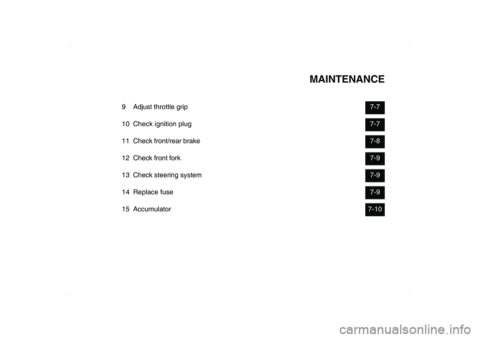 YAMAHA CYGNUS 125 2006 Owners Manual MAINTENANCE
9 Adjust throttle grip7-7
10 Check ignition plug7-7
11 Check front/rear brake7-8
12 Check front fork7-9
13 Check steering system7-9
14 Replace fuse7-9
15 Accumulator7-10 