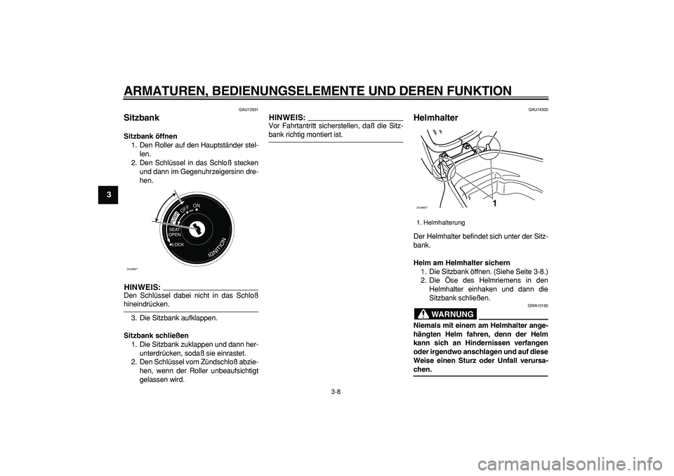 YAMAHA CYGNUS 125 2006  Betriebsanleitungen (in German)  
ARMATUREN, BEDIENUNGSELEMENTE UND DEREN FUNKTION 
3-8 
1
2
3
4
5
6
7
8
9
 
GAU13931 
Sitzbank  
Sitzbank öffnen 
1. Den Roller auf den Hauptständer stel-
len.
2. Den Schlüssel in das Schloß stec