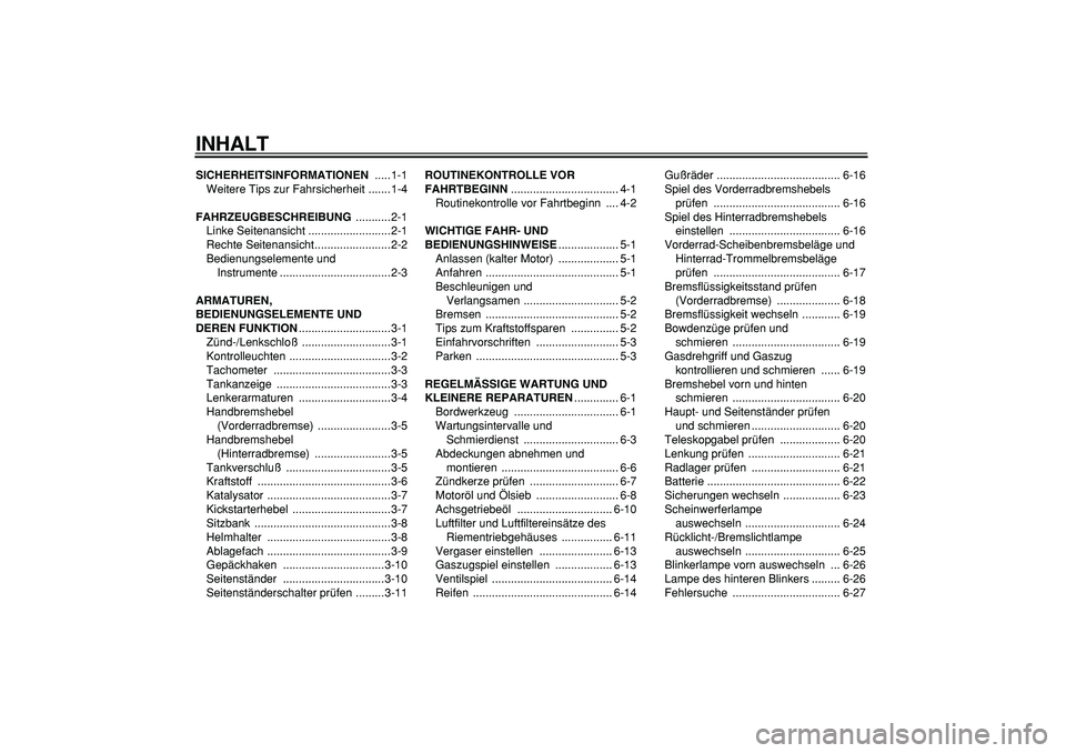 YAMAHA CYGNUS 125 2006  Betriebsanleitungen (in German)  
INHALT 
SICHERHEITSINFORMATIONEN 
 .....1-1
Weitere Tips zur Fahrsicherheit .......1-4 
FAHRZEUGBESCHREIBUNG 
 ...........2-1
Linke Seitenansicht ..........................2-1
Rechte Seitenansicht..