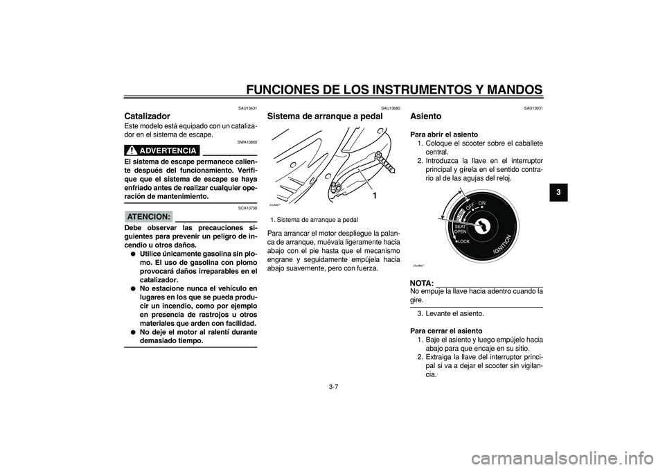 YAMAHA CYGNUS 125 2006  Manuale de Empleo (in Spanish)  
FUNCIONES DE LOS INSTRUMENTOS Y MANDOS 
3-7 
2
34
5
6
7
8
9
 
SAU13431 
Catalizador  
Este modelo está equipado con un cataliza-
dor en el sistema de escape.
ADVERTENCIA
 
SWA10860 
El sistema de e