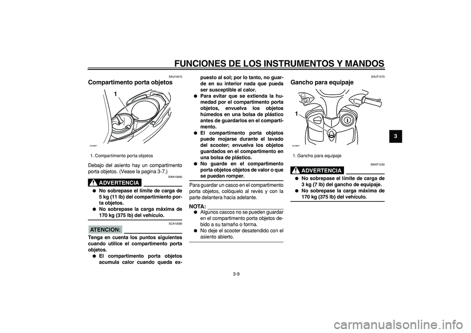 YAMAHA CYGNUS 125 2006  Manuale de Empleo (in Spanish)  
FUNCIONES DE LOS INSTRUMENTOS Y MANDOS 
3-9 
2
34
5
6
7
8
9
 
SAU14510 
Compartimento porta objetos  
Debajo del asiento hay un compartimento
porta objetos. (Vease la pagina 3-7.)
ADVERTENCIA
 
SWA1