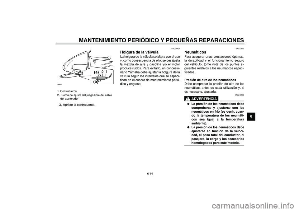 YAMAHA CYGNUS 125 2006  Manuale de Empleo (in Spanish)  
MANTENIMIENTO PERIÓDICO Y PEQUEÑAS REPARACIONES 
6-14 
2
3
4
5
67
8
9
 
3. Apriete la contratuerca. 
SAU21401 
Holgura de la válvula  
La holgura de la válvula se altera con el uso
y, como conse