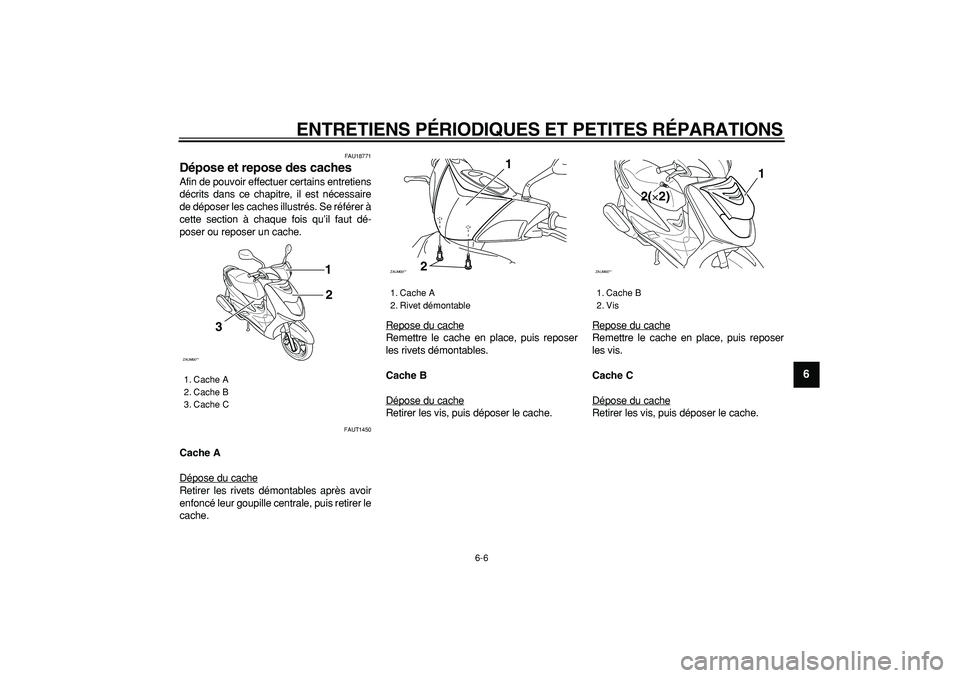 YAMAHA CYGNUS 125 2006  Notices Demploi (in French)  
ENTRETIENS PÉRIODIQUES ET PETITES RÉPARATIONS 
6-6 
2
3
4
5
67
8
9
 
FAU18771 
Dépose et repose des caches  
Afin de pouvoir effectuer certains entretiens
décrits dans ce chapitre, il est néces