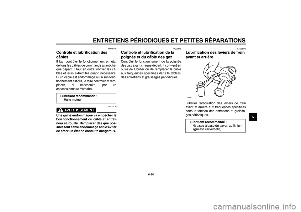 YAMAHA CYGNUS 125 2006 Notices Demploi (in French)
ENTRETIENS PÉRIODIQUES ET PETITES RÉPARATIONS
6-20
2
3
4
5
67
8
9
FAU23100
Contrôle et lubrification des
câbles
Il faut contrôler le fonctionnement et l’état
de tous les câbles de c YAMAHA CYGNUS 125 2006 Notices Demploi (in French)
ENTRETIENS PÉRIODIQUES ET PETITES RÉPARATIONS
6-20
2
3
4
5
67
8
9
FAU23100
Contrôle et lubrification des
câbles
Il faut contrôler le fonctionnement et l’état
de tous les câbles de c