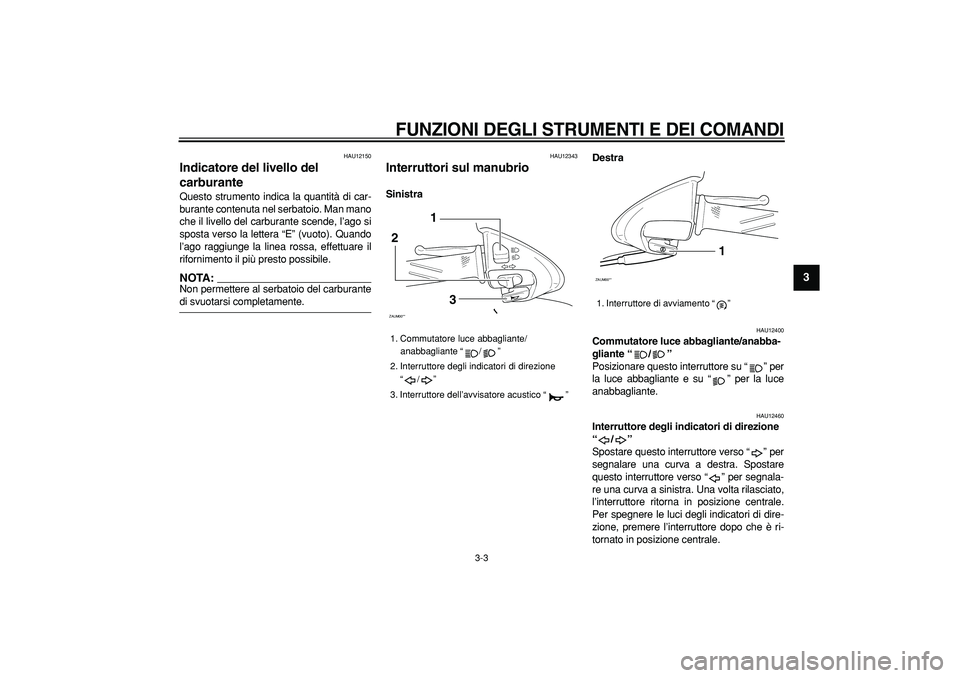 YAMAHA CYGNUS 125 2006  Manuale duso (in Italian)  
FUNZIONI DEGLI STRUMENTI E DEI COMANDI
 
3-3 
2
34
5
6
7
8
9
 
HAU12150 
Indicatore del livello del 
carburante  
Questo strumento indica la quantità di car-
burante contenuta nel serbatoio. Man ma