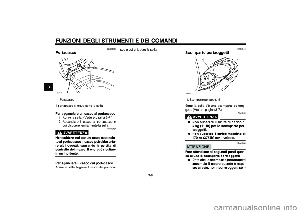 YAMAHA CYGNUS 125 2006  Manuale duso (in Italian)  
FUNZIONI DEGLI STRUMENTI E DEI COMANDI
 
3-8 
1
2
3
4
5
6
7
8
9
 
HAU14300 
Portacasco  
Il portacasco si trova sotto la sella. 
Per agganciare un casco al portacasco 
1. Aprire la sella. (Vedere pa