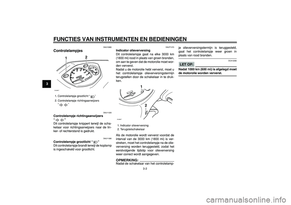 YAMAHA CYGNUS 125 2006  Instructieboekje (in Dutch)  
FUNCTIES VAN INSTRUMENTEN EN BEDIENINGEN 
3-2 
1
2
3
4
5
6
7
8
9
 
DAU10980 
Controlelampjes  
DAU11020 
Controlelampje richtingaanwijzers 
“”  
Dit controlelampje knippert terwijl de scha-
kela