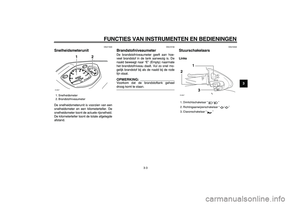YAMAHA CYGNUS 125 2006  Instructieboekje (in Dutch)  
FUNCTIES VAN INSTRUMENTEN EN BEDIENINGEN 
3-3 
2
34
5
6
7
8
9
 
DAU11620 
Snelheidsmeterunit  
De snelheidsmeterunit is voorzien van een
snelheidsmeter en een kilometerteller. De
snelheidsmeter toon