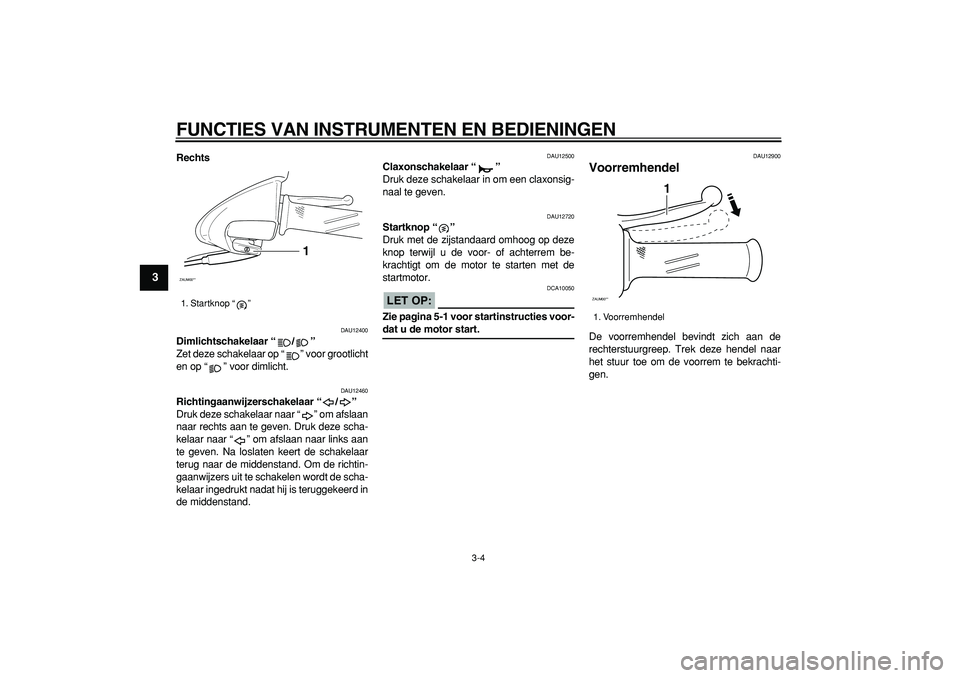 YAMAHA CYGNUS 125 2006  Instructieboekje (in Dutch)  
FUNCTIES VAN INSTRUMENTEN EN BEDIENINGEN 
3-4 
1
2
3
4
5
6
7
8
9
 
Rechts 
DAU12400 
Dimlichtschakelaar “/”  
Zet deze schakelaar op “” voor grootlicht
en op “” voor dimlicht. 
DAU12460 