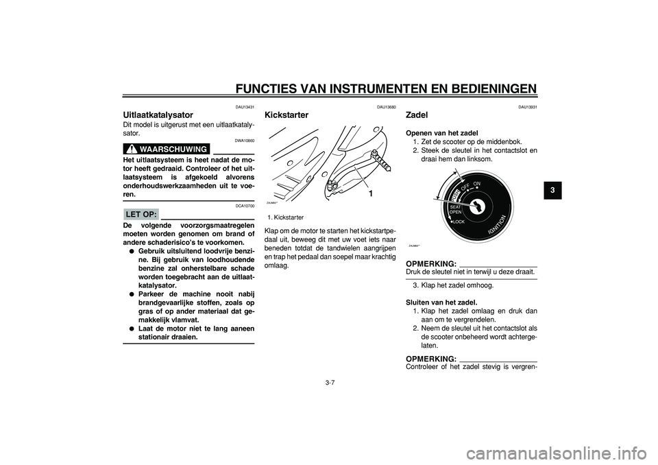 YAMAHA CYGNUS 125 2006  Instructieboekje (in Dutch)  
FUNCTIES VAN INSTRUMENTEN EN BEDIENINGEN 
3-7 
2
34
5
6
7
8
9
 
DAU13431 
Uitlaatkatalysator  
Dit model is uitgerust met een uitlaatkataly-
sator.
WAARSCHUWING
 
DWA10860 
Het uitlaatsysteem is hee