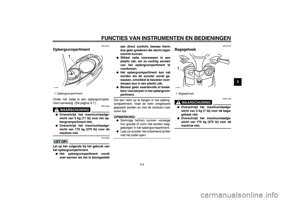 YAMAHA CYGNUS 125 2006  Instructieboekje (in Dutch)  
FUNCTIES VAN INSTRUMENTEN EN BEDIENINGEN 
3-9 
2
34
5
6
7
8
9
 
DAU14510 
Opbergcompartiment  
Onder het zadel is een opbergcomparti-
ment aanwezig. (Zie pagina 3-7.)
WAARSCHUWING
 
DWA10960 
 
Ove