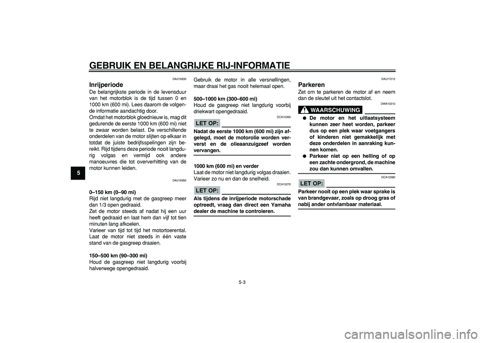 YAMAHA CYGNUS 125 2006  Instructieboekje (in Dutch)  
GEBRUIK EN BELANGRIJKE RIJ-INFORMATIE 
5-3 
1
2
3
4
5
6
7
8
9
 
DAU16830 
Inrijperiode  
De belangrijkste periode in de levensduur
van het motorblok is de tijd tussen 0 en
1000 km (600 mi). Lees daa
