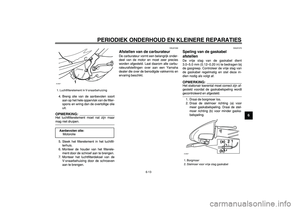 YAMAHA CYGNUS 125 2006  Instructieboekje (in Dutch)  
PERIODIEK ONDERHOUD EN KLEINERE REPARATIES 
6-13 
2
3
4
5
67
8
9
 
4. Breng olie van de aanbevolen soort
aan op het hele oppervlak van de filter-
spons en wring dan de overtollige olie
uit.
OPMERKIN