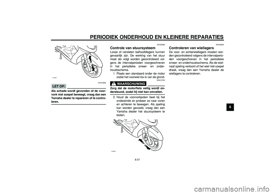 YAMAHA CYGNUS 125 2006  Instructieboekje (in Dutch)  
PERIODIEK ONDERHOUD EN KLEINERE REPARATIES 
6-21 
2
3
4
5
67
8
9
LET OP:
 
 DCA10590 
Als schade wordt gevonden of de voor-
vork niet soepel beweegt, vraag dan een
Yamaha dealer te repareren of te c