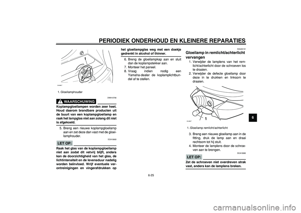 YAMAHA CYGNUS 125 2006  Instructieboekje (in Dutch)  
PERIODIEK ONDERHOUD EN KLEINERE REPARATIES 
6-25 
2
3
4
5
67
8
9
WAARSCHUWING
 
DWA10790 
Koplampgloeilampen worden zeer heet.
Houd daarom brandbare producten uit
de buurt van een koplampgloeilamp e