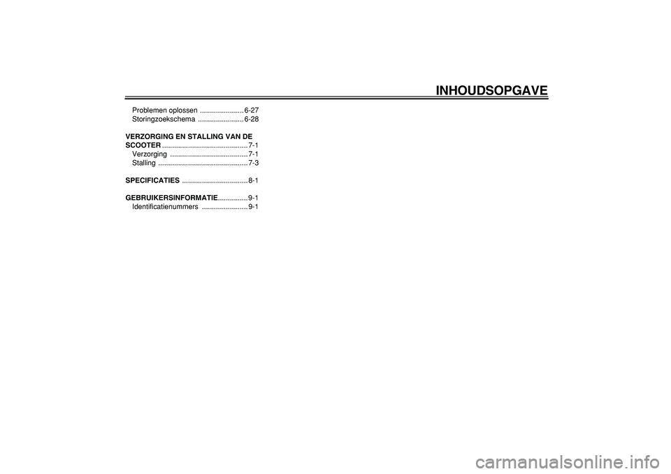 YAMAHA CYGNUS 125 2006  Instructieboekje (in Dutch)  
INHOUDSOPGAVE 
Problemen oplossen  ...................... 6-27
Storingzoekschema ....................... 6-28 
VERZORGING EN STALLING VAN DE 
SCOOTER 
........................................... 7-1