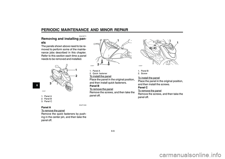 YAMAHA CYGNUS 125 2005 Owners Guide 6-6
1
2
3
4
5
6
7
8
9
PERIODIC MAINTENANCE AND MINOR REPAIR
EAU18771
Removing and installing pan-
elsThe panels shown above need to be re-
moved to perform some of the mainte-
nance jobs described in 