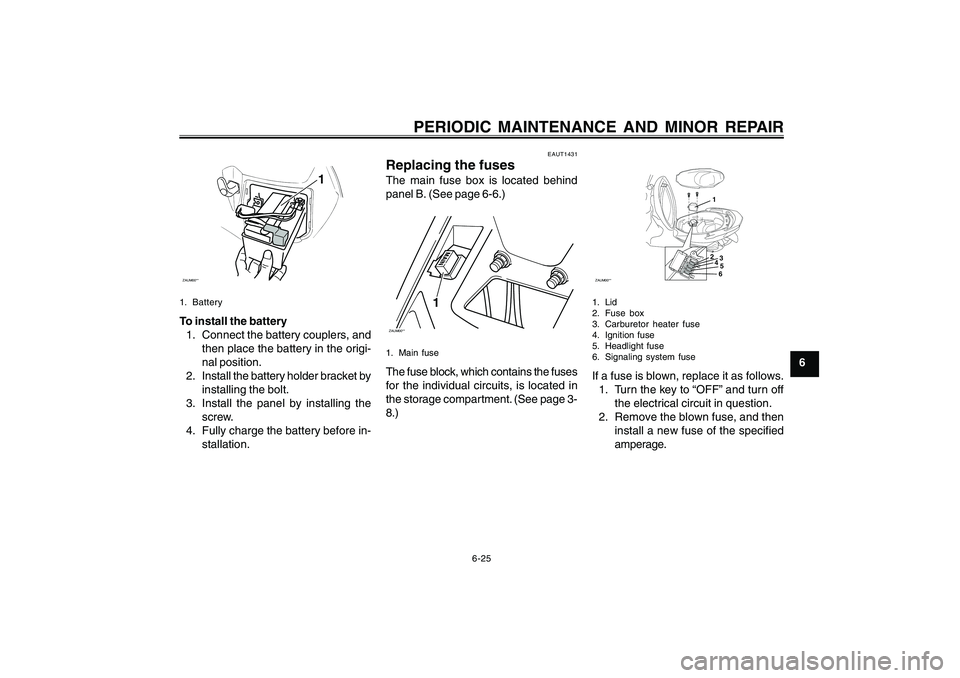 YAMAHA CYGNUS 125 2005 Owners Manual 6-25
1
2
3
4
5
6
7
8
9
PERIODIC MAINTENANCE AND MINOR REPAIR
ZAUM00**
1
1. BatteryTo install the battery
1. Connect the battery couplers, and
then place the battery in the origi-
nal position.
2. Inst YAMAHA CYGNUS 125 2005 Owners Manual 6-25
1
2
3
4
5
6
7
8
9
PERIODIC MAINTENANCE AND MINOR REPAIR
ZAUM00**
1
1. BatteryTo install the battery
1. Connect the battery couplers, and
then place the battery in the origi-
nal position.
2. Inst