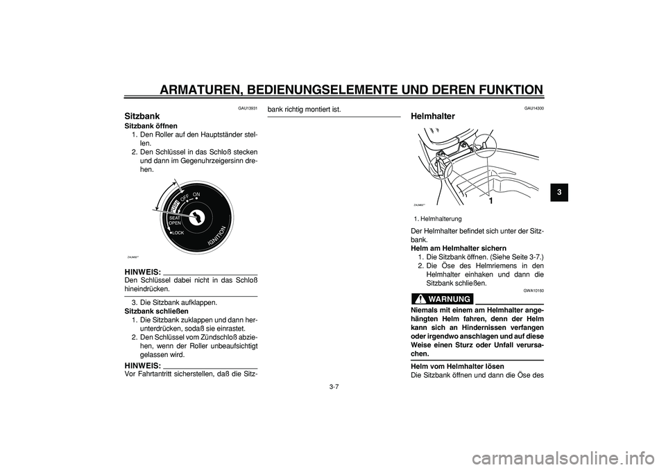 YAMAHA CYGNUS 125 2005  Betriebsanleitungen (in German)  
ARMATUREN, BEDIENUNGSELEMENTE UND DEREN FUNKTION 
3-7 
2
34
5
6
7
8
9
 
GAU13931 
Sitzbank  
Sitzbank öffnen 
1. Den Roller auf den Hauptständer stel-
len.
2. Den Schlüssel in das Schloß stecken