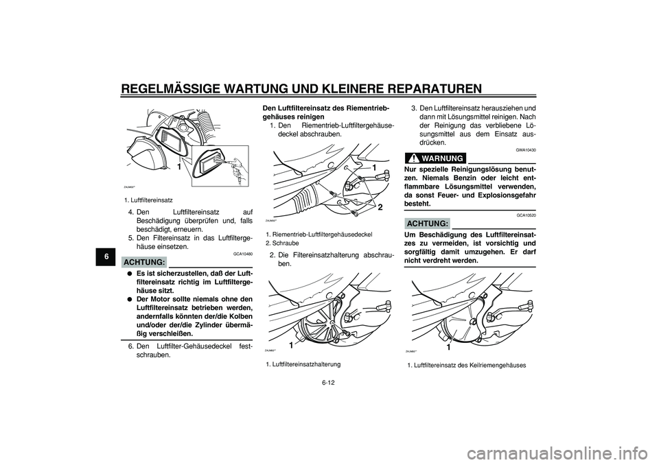 YAMAHA CYGNUS 125 2005  Betriebsanleitungen (in German)  
REGELMÄSSIGE WARTUNG UND KLEINERE REPARATUREN 
6-12 
1
2
3
4
5
6
7
8
9
 
4. Den Luftfiltereinsatz auf
Beschädigung überprüfen und, falls
beschädigt, erneuern.
5. Den Filtereinsatz in das Luftfi