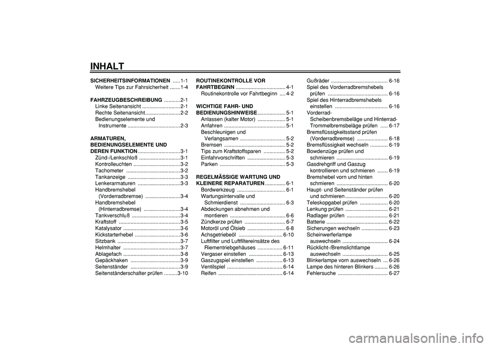 YAMAHA CYGNUS 125 2005  Betriebsanleitungen (in German)  
INHALT 
SICHERHEITSINFORMATIONEN 
 .....1-1
Weitere Tips zur Fahrsicherheit .......1-4 
FAHRZEUGBESCHREIBUNG 
 ...........2-1
Linke Seitenansicht ..........................2-1
Rechte Seitenansicht..