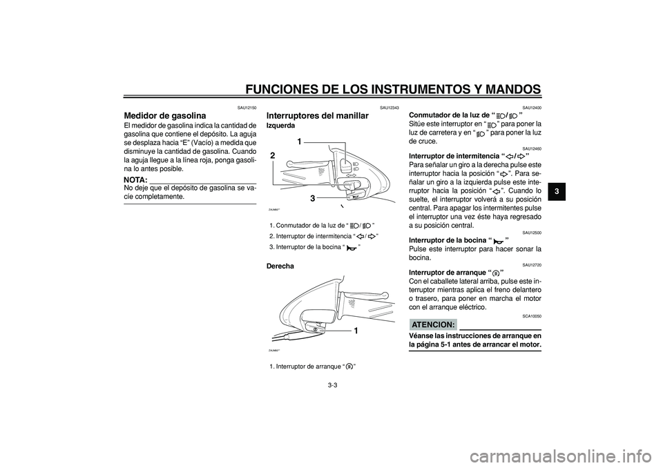 YAMAHA CYGNUS 125 2005  Manuale de Empleo (in Spanish)  
FUNCIONES DE LOS INSTRUMENTOS Y MANDOS 
3-3 
2
34
5
6
7
8
9
 
SAU12150 
Medidor de gasolina  
El medidor de gasolina indica la cantidad de
gasolina que contiene el depósito. La aguja
se desplaza ha