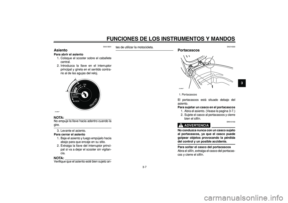 YAMAHA CYGNUS 125 2005  Manuale de Empleo (in Spanish)  
FUNCIONES DE LOS INSTRUMENTOS Y MANDOS 
3-7 
2
34
5
6
7
8
9
 
SAU13931 
Asiento  
Para abrir el asiento 
1. Coloque el scooter sobre el caballete
central.
2. Introduzca la llave en el interruptor
pr