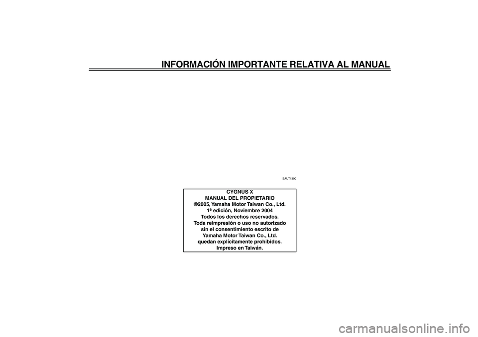 YAMAHA CYGNUS 125 2005  Manuale de Empleo (in Spanish)  
INFORMACIÓN IMPORTANTE RELATIVA AL MANUAL 
SAUT1390 
CYGNUS X
MANUAL DEL PROPIETARIO
©2005, Yamaha Motor Taiwan Co., Ltd.
1ª edición, Noviembre 2004
Todos los derechos reservados.
Toda reimpresi