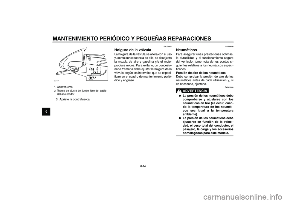 YAMAHA CYGNUS 125 2005  Manuale de Empleo (in Spanish)  
MANTENIMIENTO PERIÓDICO Y PEQUEÑAS REPARACIONES 
6-14 
1
2
3
4
5
6
7
8
9
 
3. Apriete la contratuerca. 
SAU21401 
Holgura de la válvula  
La holgura de la válvula se altera con el uso
y, como co