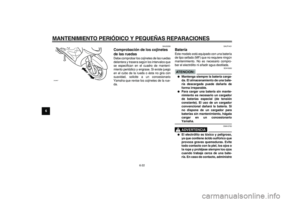 YAMAHA CYGNUS 125 2005  Manuale de Empleo (in Spanish)  
MANTENIMIENTO PERIÓDICO Y PEQUEÑAS REPARACIONES 
6-22 
1
2
3
4
5
6
7
8
9
 
SAU23290 
Comprobación de los cojinetes 
de las ruedas  
Debe comprobar los cojinetes de las ruedas
delantera y trasera 