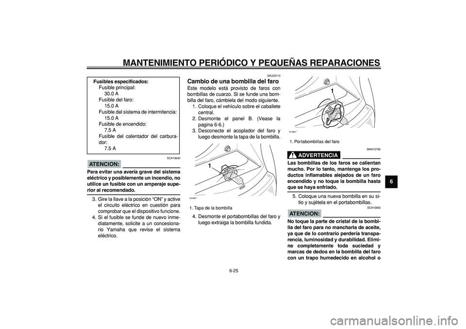 YAMAHA CYGNUS 125 2005  Manuale de Empleo (in Spanish)  
MANTENIMIENTO PERIÓDICO Y PEQUEÑAS REPARACIONES 
6-25 
2
3
4
5
67
8
9
ATENCION:
 
 SCA10640 
Para evitar una avería grave del sistema
eléctrico y posiblemente un incendio, no
utilice un fusible 