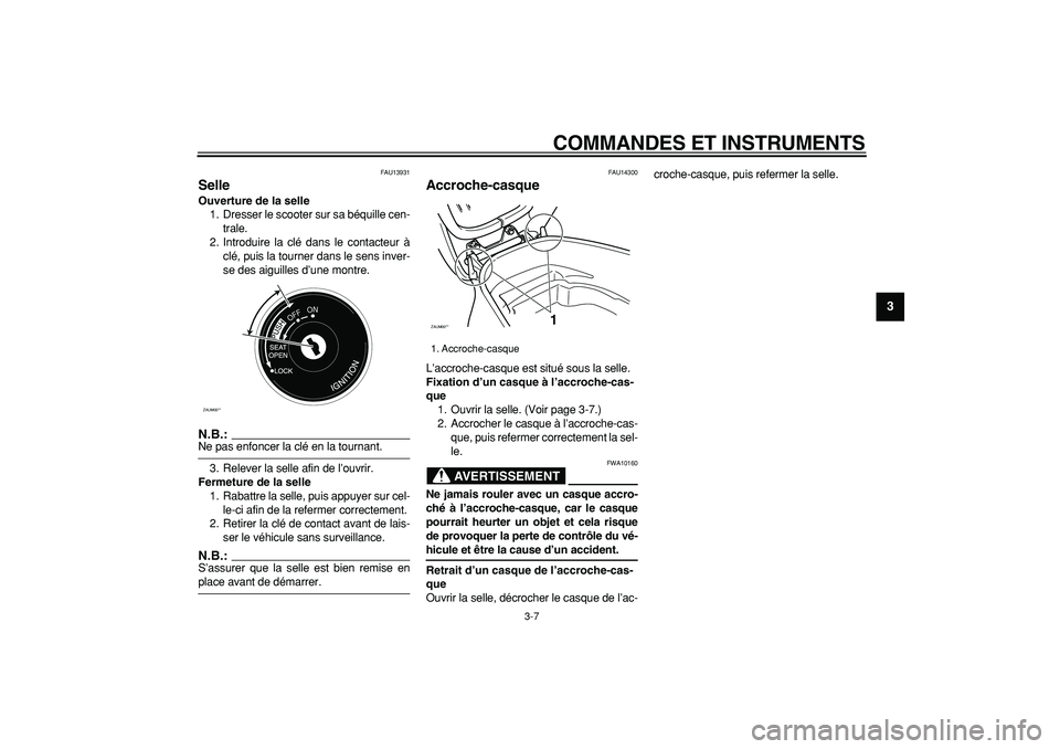 YAMAHA CYGNUS 125 2005  Notices Demploi (in French)  
COMMANDES ET INSTRUMENTS 
3-7 
2
34
5
6
7
8
9
 
FAU13931 
Selle  
Ouverture de la selle 
1. Dresser le scooter sur sa béquille cen-
trale.
2. Introduire la clé dans le contacteur à
clé, puis la 