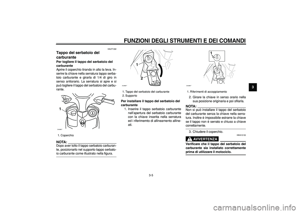 YAMAHA CYGNUS 125 2005  Manuale duso (in Italian)  
FUNZIONI DEGLI STRUMENTI E DEI COMANDI
 
3-5 
2
34
5
6
7
8
9
 
HAUT1382 
Tappo del serbatoio del 
carburante  
Per togliere il tappo del serbatoio del 
carburante 
Aprire il coperchio tirando in alt