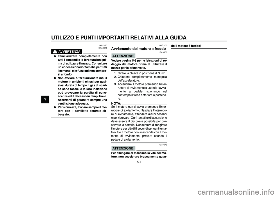 YAMAHA CYGNUS 125 2005  Manuale duso (in Italian)  
5-1 
1
2
3
4
5
6
7
8
9
 
UTILIZZO E PUNTI IMPORTANTI RELATIVI ALLA GUIDA
 
HAU15980
AVVERTENZA
 
HWA10870 
 
Familiarizzare completamente con
tutti i comandi e le loro funzioni pri-
ma di utilizzar