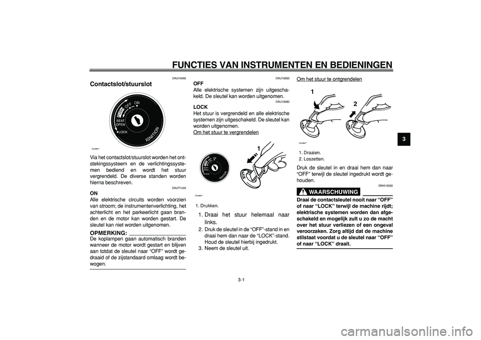 YAMAHA CYGNUS 125 2005  Instructieboekje (in Dutch)  
FUNCTIES VAN INSTRUMENTEN EN BEDIENINGEN 
3-1 
2
34
5
6
7
8
9
 
DAU10460 
Contactslot/stuurslot  
Via het contactslot/stuurslot worden het ont-
stekingssysteem en de verlichtingssyste-
men bediend e