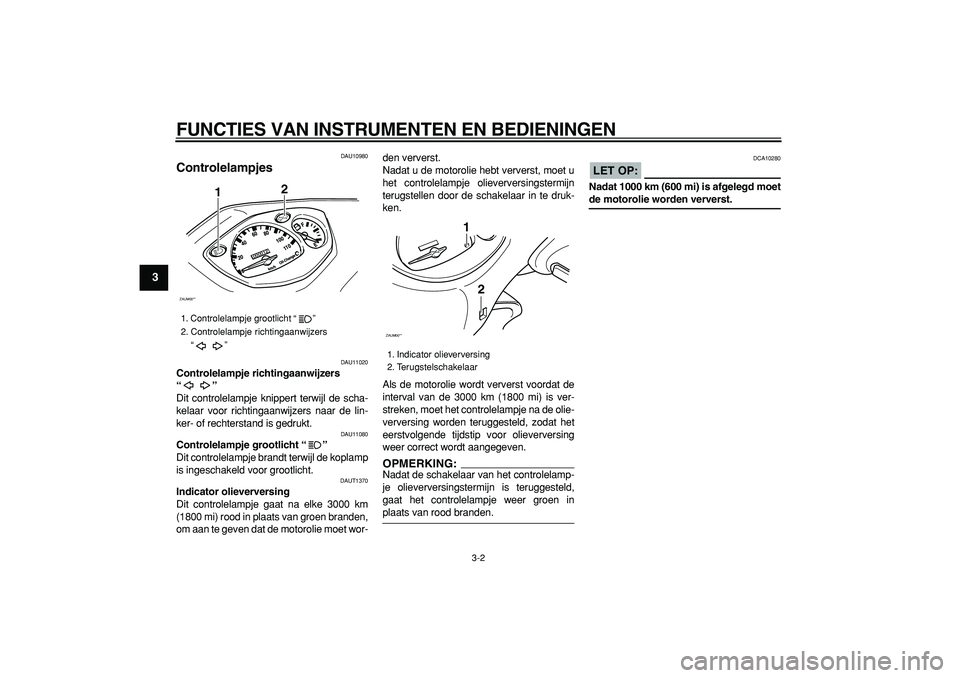 YAMAHA CYGNUS 125 2005  Instructieboekje (in Dutch)  
FUNCTIES VAN INSTRUMENTEN EN BEDIENINGEN 
3-2 
1
2
3
4
5
6
7
8
9
 
DAU10980 
Controlelampjes  
DAU11020 
Controlelampje richtingaanwijzers 
“”  
Dit controlelampje knippert terwijl de scha-
kela