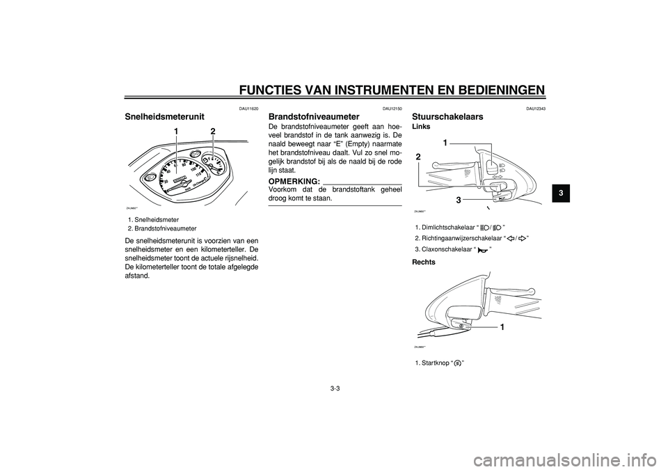 YAMAHA CYGNUS 125 2005  Instructieboekje (in Dutch)  
FUNCTIES VAN INSTRUMENTEN EN BEDIENINGEN 
3-3 
2
34
5
6
7
8
9
 
DAU11620 
Snelheidsmeterunit  
De snelheidsmeterunit is voorzien van een
snelheidsmeter en een kilometerteller. De
snelheidsmeter toon