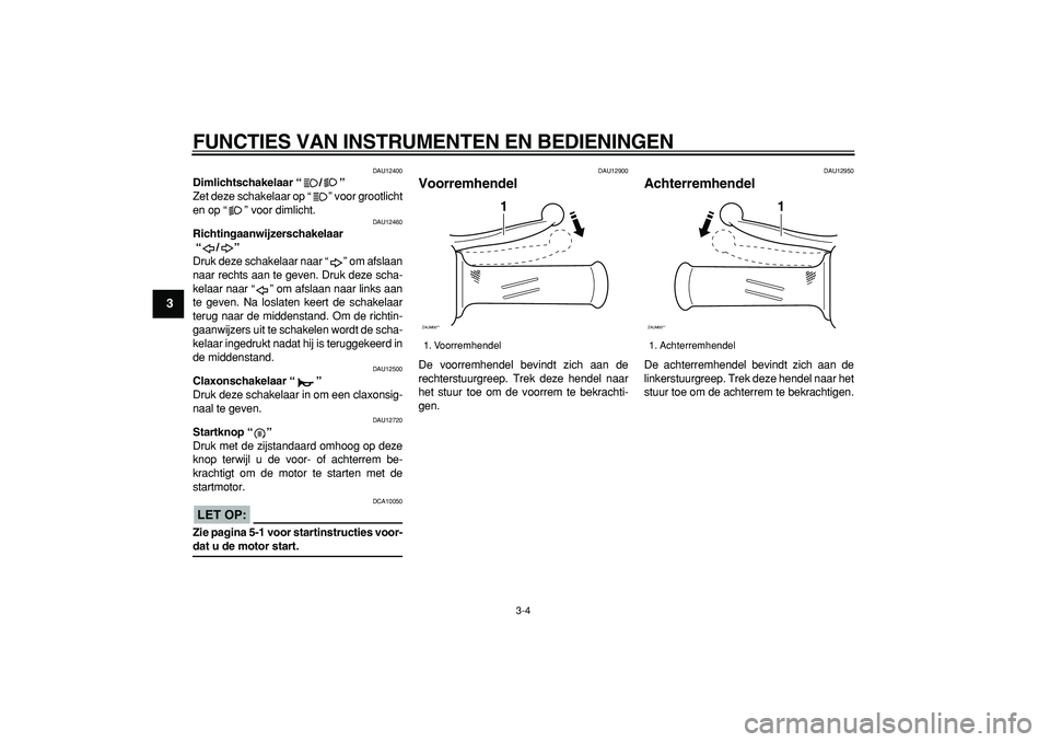 YAMAHA CYGNUS 125 2005  Instructieboekje (in Dutch)  
FUNCTIES VAN INSTRUMENTEN EN BEDIENINGEN 
3-4 
1
2
3
4
5
6
7
8
9
 
DAU12400 
Dimlichtschakelaar “/”  
Zet deze schakelaar op “” voor grootlicht
en op “” voor dimlicht. 
DAU12460 
Richtin