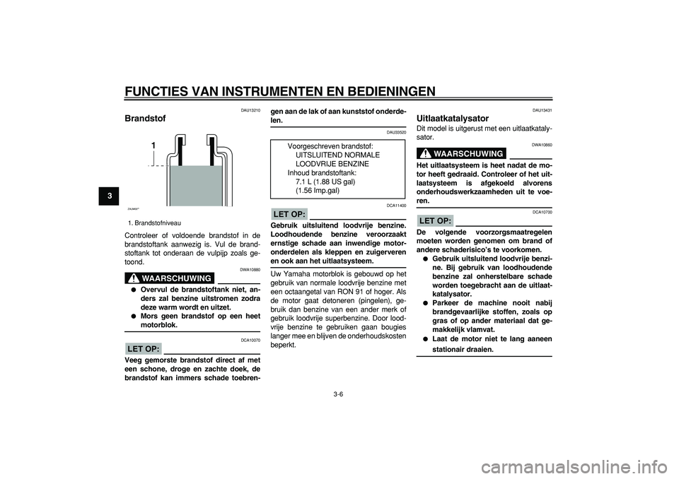 YAMAHA CYGNUS 125 2005  Instructieboekje (in Dutch)  
FUNCTIES VAN INSTRUMENTEN EN BEDIENINGEN 
3-6 
1
2
3
4
5
6
7
8
9
 
DAU13210 
Brandstof  
Controleer of voldoende brandstof in de
brandstoftank aanwezig is. Vul de brand-
stoftank tot onderaan de vul