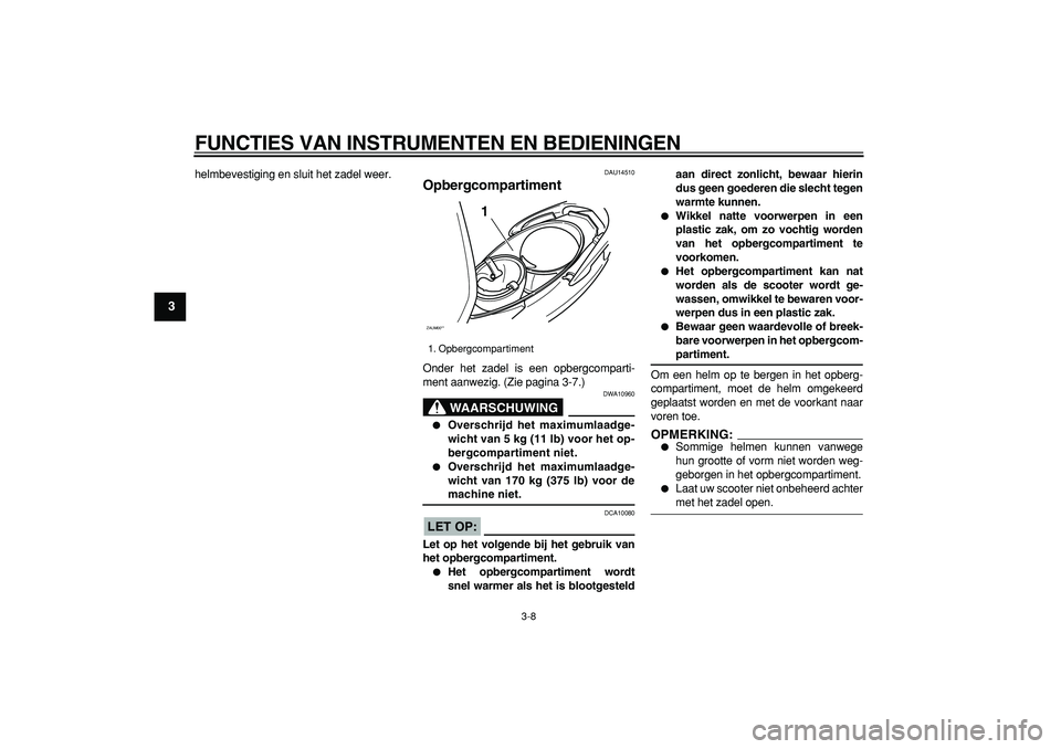 YAMAHA CYGNUS 125 2005  Instructieboekje (in Dutch)  
FUNCTIES VAN INSTRUMENTEN EN BEDIENINGEN 
3-8 
1
2
3
4
5
6
7
8
9
 
helmbevestiging en sluit het zadel weer. 
DAU14510 
Opbergcompartiment  
Onder het zadel is een opbergcomparti-
ment aanwezig. (Zie
