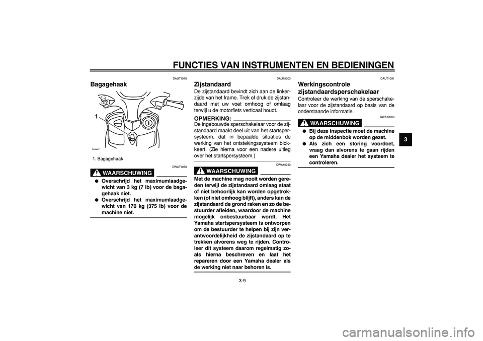 YAMAHA CYGNUS 125 2005  Instructieboekje (in Dutch)  
FUNCTIES VAN INSTRUMENTEN EN BEDIENINGEN 
3-9 
2
34
5
6
7
8
9
 
DAUT1070 
Bagagehaak 
WAARSCHUWING
 
DWAT1030 
 
Overschrijd het maximumlaadge-
wicht van 3 kg (7 lb) voor de baga-
gehaak niet. 
 
